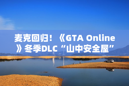 麦克回归!《GTA Online》冬季DLC“山中安全屋”预告 麦克回归!《GTA Online》冬季DLC“山中安全屋”预告
