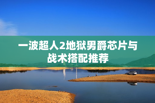 一波超人2地狱男爵芯片与战术搭配推荐