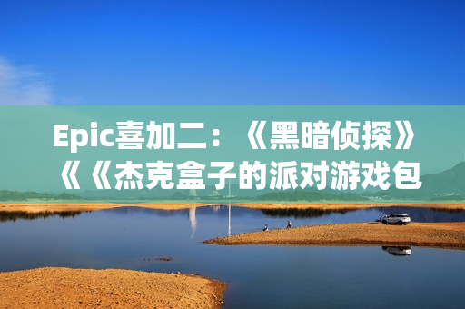 Epic喜加二：《黑暗侦探》《《杰克盒子的派对游戏包4》