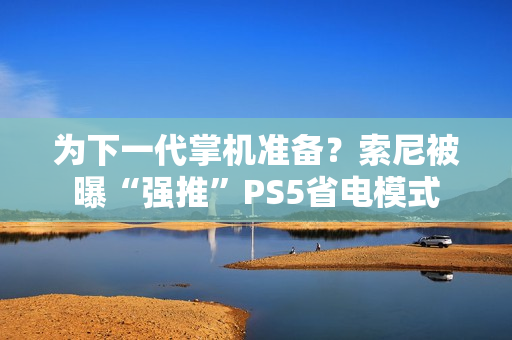 为下一代掌机准备？索尼被曝“强推”PS5省电模式