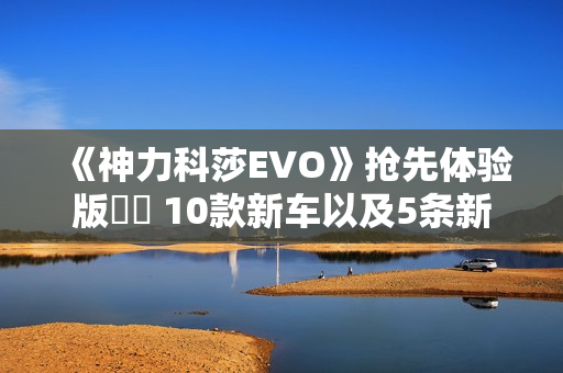 《神力科莎EVO》抢先体验版 10款新车以及5条新赛道更新 《神力科莎EVO》抢先体验版 10款新车以及5条新赛道更新