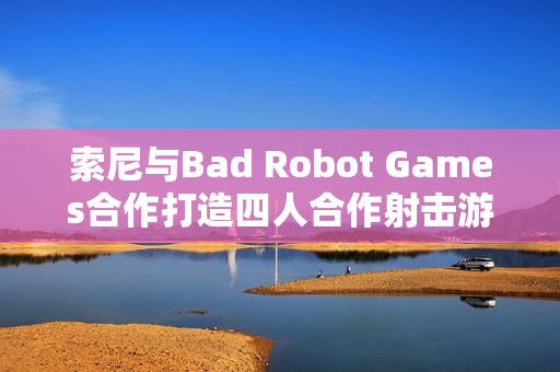 索尼与Bad Robot Games合作打造四人合作射击游戏
