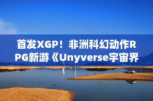 首发XGP！非洲科幻动作RPG新游《Unyverse宇宙界》预告：深度叙事与激烈战斗