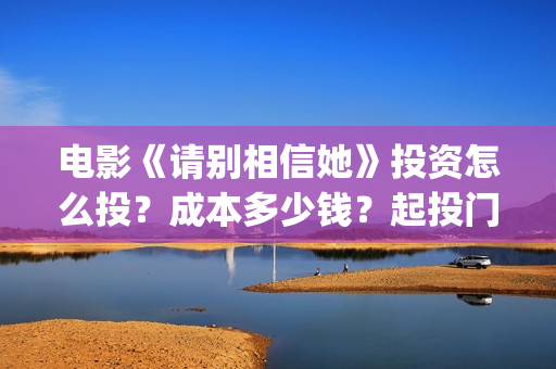 电影《请别相信她》投资怎么投？成本多少钱？起投门槛多少？(电影请别相信她取景地)