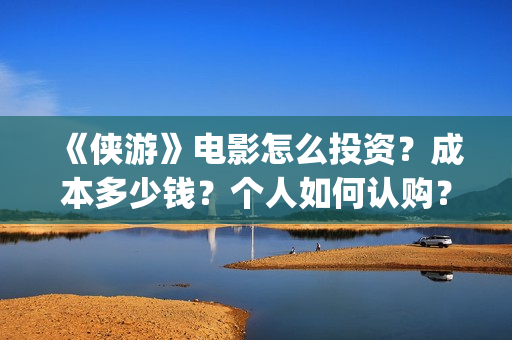 《侠游》电影怎么投资？成本多少钱？个人如何认购？(侠游是哪个公司投资的电影)
