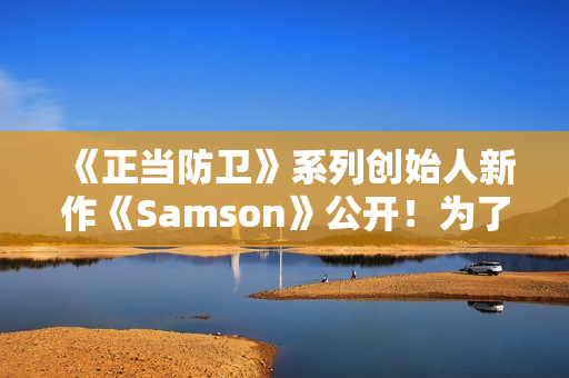 《正当防卫》系列创始人新作《Samson》公开！为了妹妹战斗还债