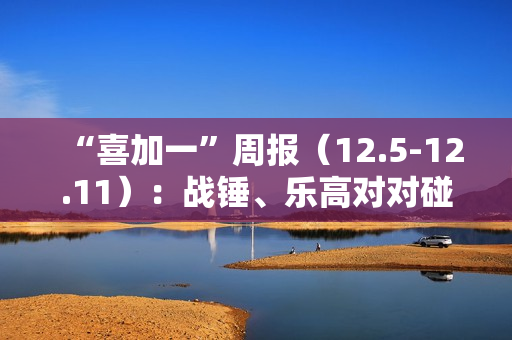 “喜加一”周报（12.5-12.11）：战锤、乐高对对碰