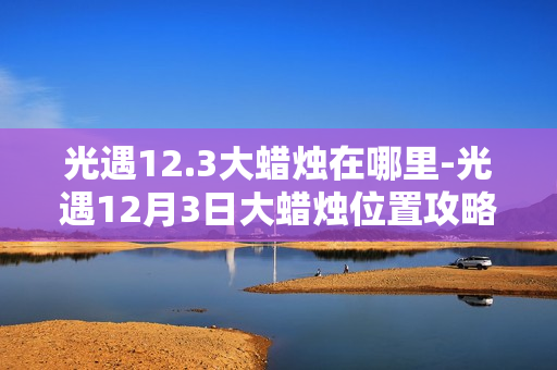 光遇12.3大蜡烛在哪里-光遇12月3日大蜡烛位置攻略