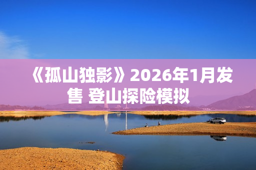 《孤山独影》2026年1月发售 登山探险模拟