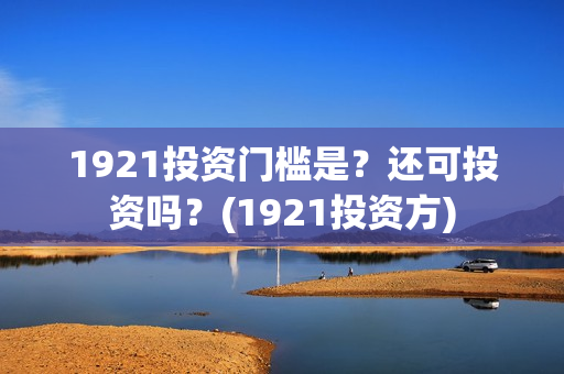 1921投资门槛是？还可投资吗？(1921投资方)