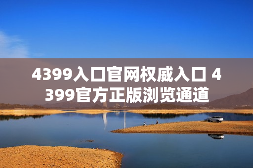 4399入口官网权威入口 4399官方正版浏览通道 4399入口官网权威入口 4399官方正版浏览通道