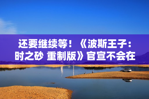 还要继续等！《波斯王子：时之砂 重制版》官宣不会在本次TGA上亮相