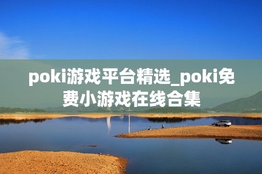poki游戏平台精选_poki免费小游戏在线合集 poki游戏平台精选_poki免费小游戏在线合集