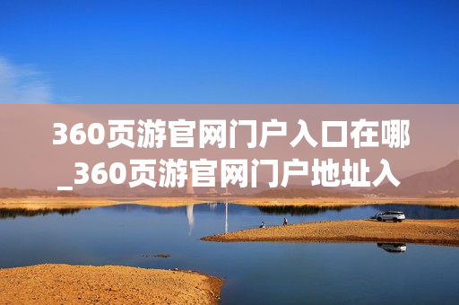 360页游官网门户入口在哪_360页游官网门户地址入口 360页游官网门户入口在哪_360页游官网门户地址入口