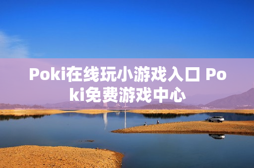 Poki在线玩小游戏入口 Poki免费游戏中心 Poki在线玩小游戏入口 Poki免费游戏中心