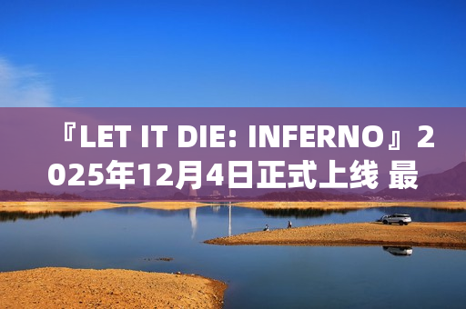 『LET IT DIE: INFERNO』2025年12月4日正式上线 最新视频同步公开