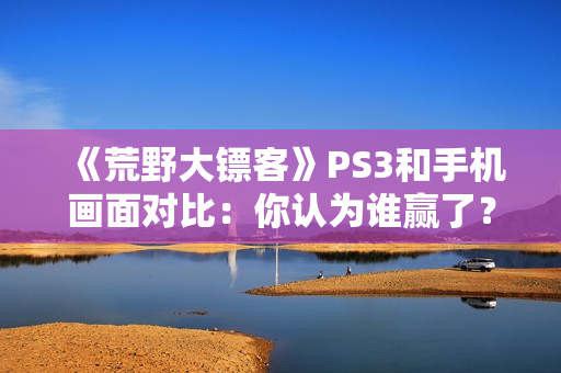 《荒野大镖客》PS3和手机画面对比：你认为谁赢了？