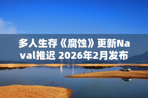 多人生存《腐蚀》更新Naval推迟 2026年2月发布 多人生存《腐蚀》更新Naval推迟 2026年2月发布