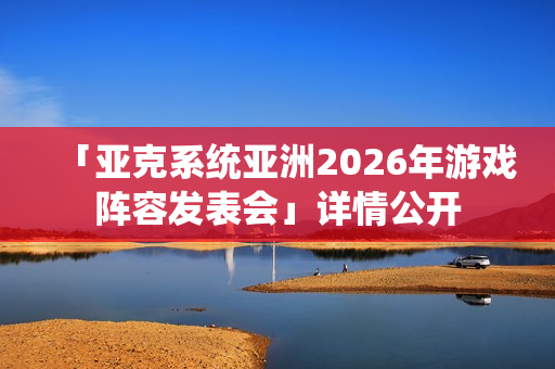 「亚克系统亚洲2026年游戏阵容发表会」详情公开