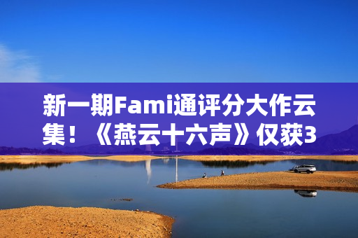 新一期Fami通评分大作云集！《燕云十六声》仅获30分垫底