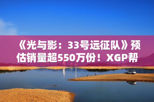 《光与影：33号远征队》预估销量超550万份！XGP帮助拓展受众