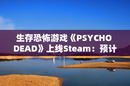 生存恐怖游戏《PSYCHO DEAD》上线Steam：预计2026年发售
