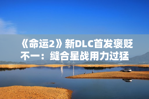 《命运2》新DLC首发褒贬不一：缝合星战用力过猛