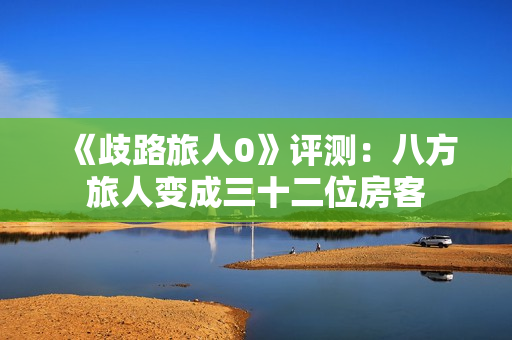 《歧路旅人0》评测:八方旅人变成三十二位房客 《歧路旅人0》评测:八方旅人变成三十二位房客