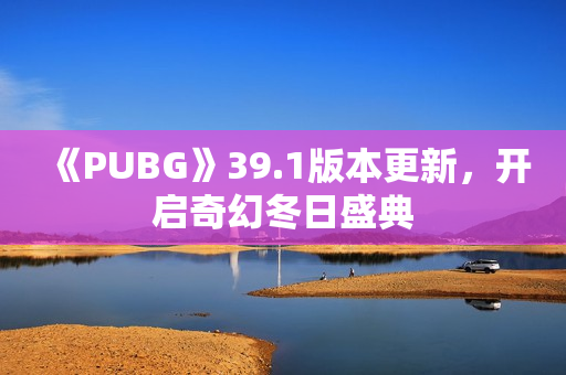 《PUBG》39.1版本更新，开启奇幻冬日盛典