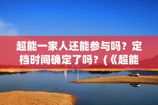 超能一家人还能参与吗？定档时间确定了吗？(《超能一家人》)