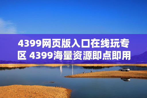 4399网页版入口在线玩专区 4399海量资源即点即用 4399网页版入口在线玩专区 4399海量资源即点即用