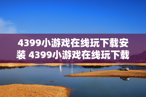 4399小游戏在线玩下载安装 4399小游戏在线玩下载安装指南 4399小游戏在线玩下载安装 4399小游戏在线玩下载安装指南