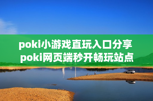 poki小游戏直玩入口分享 poki网页端秒开畅玩站点