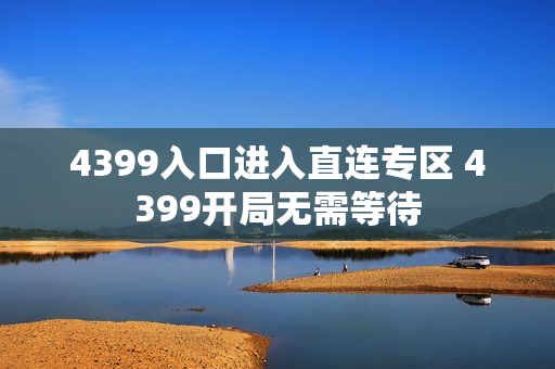 4399入口进入直连专区 4399开局无需等待