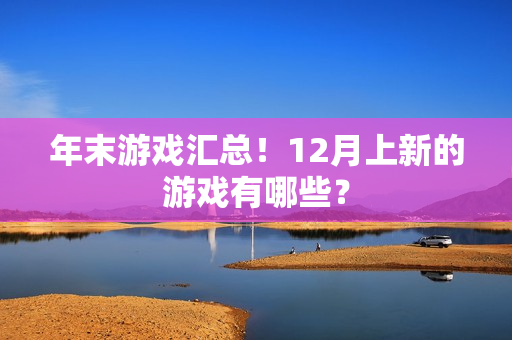年末游戏汇总！12月上新的游戏有哪些？