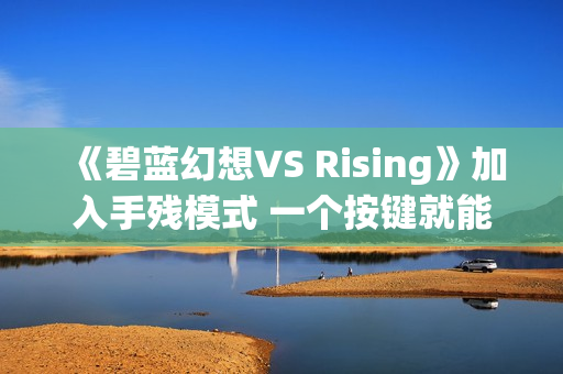 《碧蓝幻想VS Rising》加入手残模式 一个按键就能玩