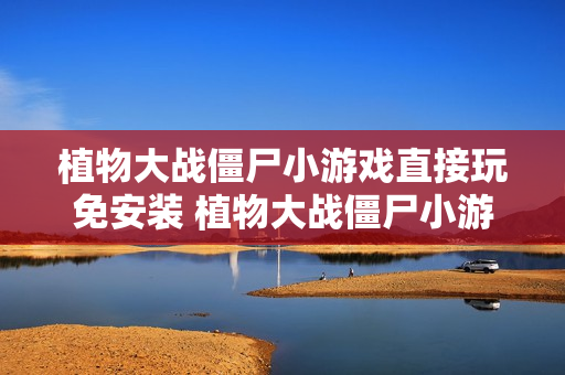 植物大战僵尸小游戏直接玩免安装 植物大战僵尸小游戏在线直接开局 植物大战僵尸小游戏直接玩免安装 植物大战僵尸小游戏在线直接开局