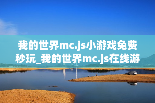 我的世界mc.js小游戏免费秒玩_我的世界mc.js在线游戏免下载直接玩 我的世界mc.js小游戏免费秒玩_我的世界mc.js在线游戏免下载直接玩