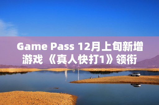 Game Pass 12月上旬新增游戏 《真人快打1》领衔