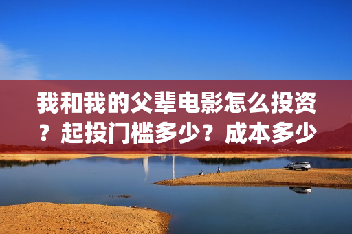 我和我的父辈电影怎么投资？起投门槛多少？成本多少？(我和我的父辈电影导演是谁)