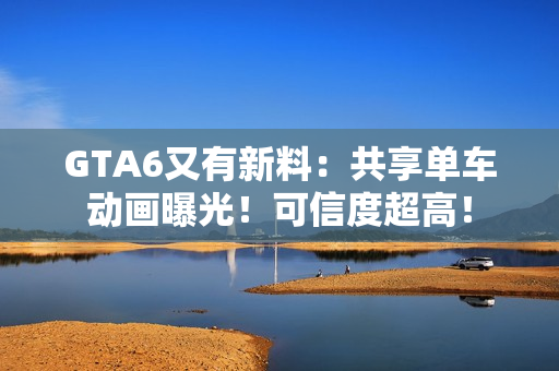 GTA6又有新料：共享单车动画曝光！可信度超高！
