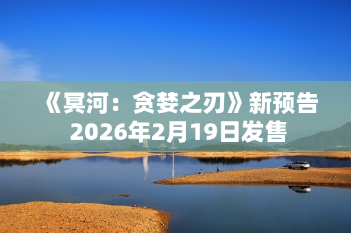 《冥河：贪婪之刃》新预告 2026年2月19日发售