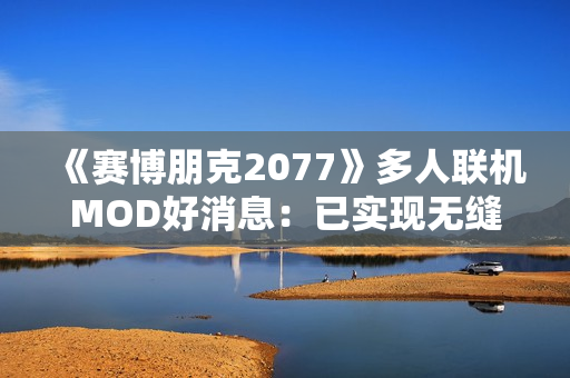 《赛博朋克2077》多人联机MOD好消息：已实现无缝同步