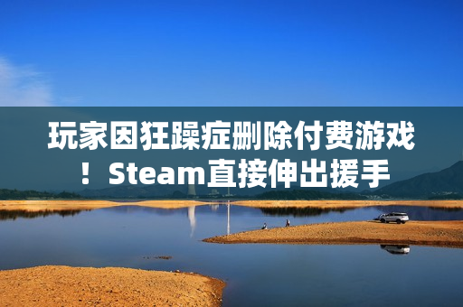 玩家因狂躁症删除付费游戏！Steam直接伸出援手
