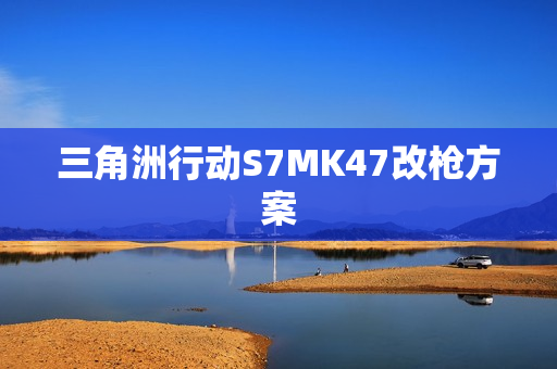 三角洲行动S7MK47改枪方案