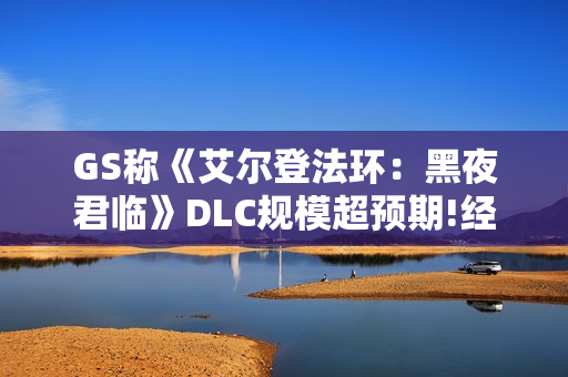 GS称《艾尔登法环：黑夜君临》DLC规模超预期!经典沼泽也回归!