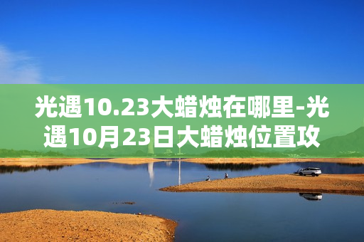 光遇10.23大蜡烛在哪里-光遇10月23日大蜡烛位置攻略