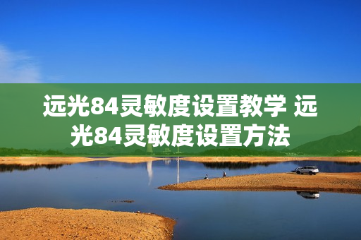 远光84灵敏度设置教学 远光84灵敏度设置方法