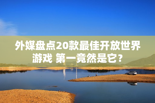 外媒盘点20款最佳开放世界游戏 第一竟然是它？
