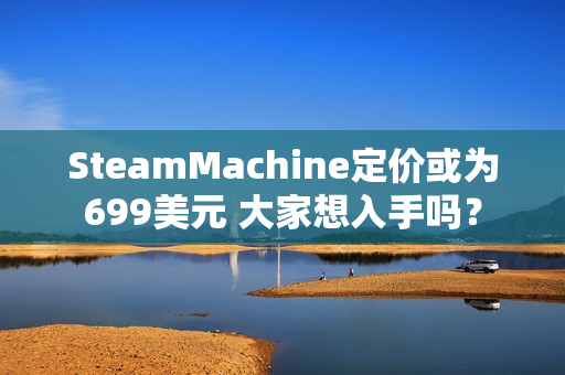 SteamMachine定价或为699美元 大家想入手吗? SteamMachine定价或为699美元 大家想入手吗?